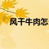 风干牛肉怎么吃不硬（风干牛肉怎么吃）