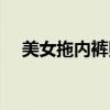 美女拖内裤照片真实（美女拖内裤照片）