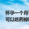 怀孕一个月可以吃药打掉孩子吗（怀孕20天可以吃药掉吗）