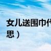 女儿送围巾代表什么意思（送围巾代表什么意思）