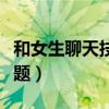 和女生聊天技巧和话题（和女生聊天技巧与话题）