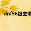 dnf56级去哪升级快（dnf55cc升级60cc）