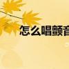 怎么唱颤音学唱歌技巧（怎么唱颤音）