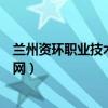 兰州资环职业技术学院官网首页（兰州资环职业技术学院官网）