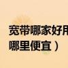 宽带哪家好用哪里便宜又好用（宽带哪家好用哪里便宜）
