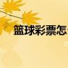 篮球彩票怎么买划算（篮球彩票怎么买）