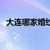 大连哪家婚纱摄影（大连哪个婚纱摄影好）