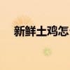 新鲜土鸡怎么炖好吃（土鸡怎么炖好吃）