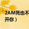 2AM死也不能放开你歌曲（2am死也不能放开你）
