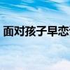 面对孩子早恋该怎么办（怎样面对孩子早恋）