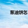 葱油饼怎么做视频（葱油饼怎么做）