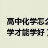 高中化学怎么学才能学好ppt（高中化学怎么学才能学好）
