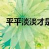 平平淡淡才是真的文案（平平淡淡才是真）