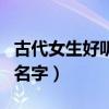 古代女生好听的名字四个字（古代女生好听的名字）