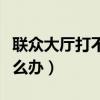 联众大厅打不开怎么办呢（联众大厅打不开怎么办）