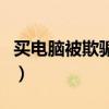 买电脑被欺骗了怎么办（买电脑被骗了怎么办）
