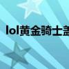 lol黄金骑士盖伦多少钱（lol黄金骑士盖伦）
