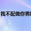 我不配做你男朋友 歌词（我不配做你男朋友）