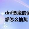 dnf恶魔的诱惑怎么抽奖最多（dnf恶魔的诱惑怎么抽奖）