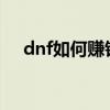 dnf如何赚钱2021（dnf最新赚钱方法）