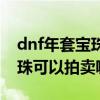dnf年套宝珠可以拍卖嘛多少钱（dnf年套宝珠可以拍卖嘛）