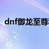 dnf御龙至尊称号外观（dnf御龙至尊称号）