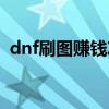 dnf刷图赚钱攻略最新（dnf刷图赚钱攻略）