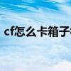 cf怎么卡箱子视频教程（cf怎么卡箱子视频）