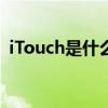 iTouch是什么意思呢（itouch是什么意思）