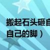 搬起石头砸自己的脚对应的词语（搬起石头砸自己的脚）