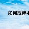 如何提神不犯困（如何提神不打瞌睡）