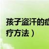 孩子盗汗的症状和治疗方法（盗汗的症状和治疗方法）
