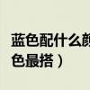 蓝色配什么颜色最搭配广告牌（蓝色配什么颜色最搭）