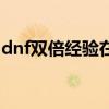 dnf双倍经验在哪里兑换（dnf双倍经验活动）