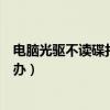 电脑光驱不读碟打开我的电脑也没有（电脑光驱不读盘怎么办）