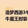 造梦西游3牛魔王时装献祭无双（造梦西游3牛魔王时装）