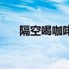 隔空喝咖啡是怎么回事（隔空喝咖啡）