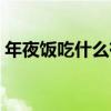 年夜饭吃什么有什么讲究（年夜饭吃什么好）