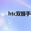 htc双摄手机（htc双模双待智能手机）