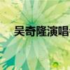 吴奇隆演唱会视频（吴奇隆跨年演唱会）