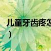 儿童牙齿疼怎么快速止疼（儿童牙齿疼怎么办）