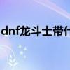 dnf龙斗士带什么武器（dnf龙斗士刷图加点）