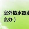 室外热水器水管冻住了怎么办（水管冻住了怎么办）