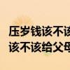 压岁钱该不该给父母辩论赛反方辩词（压岁钱该不该给父母）