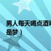 男人每天喝点酒对身体好不（男人每天喝点它多活几年不再是梦）