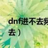dnf进不去频道什么情况（dnf战场怎么进不去）
