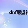 dnf愿望礼盒（dnf愿望宝盒在哪买）