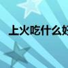 上火吃什么好得快（上火吃什么好的最快）