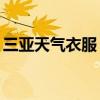 三亚天气衣服（三亚天气预报15天穿衣指数）