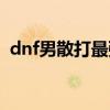 dnf男散打最强装备搭配（dnf男散打碎骨）
